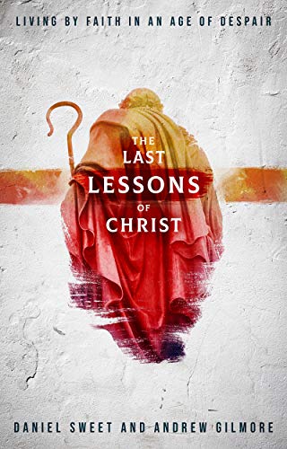 The Last Lessons of Christ: Living by Faith in an Age of Despair by Daniel Sweet and Andrew Gilmore 